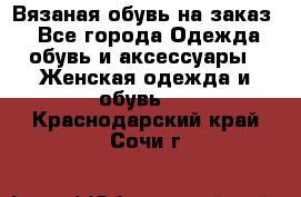 Вязаная обувь на заказ  - Все города Одежда, обувь и аксессуары » Женская одежда и обувь   . Краснодарский край,Сочи г.